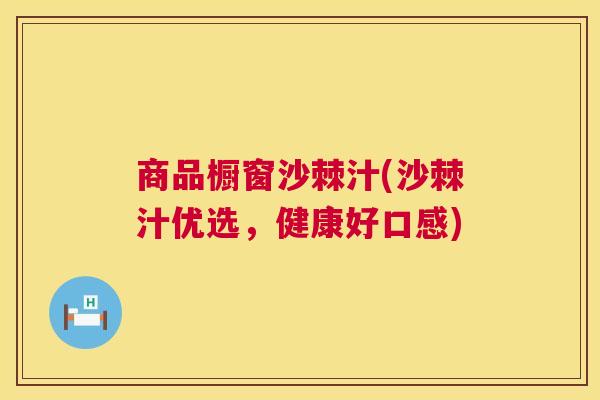 商品橱窗沙棘汁(沙棘汁优选，健康好口感)