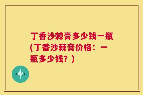 丁香沙棘膏多少钱一瓶(丁香沙棘膏价格：一瓶多少钱？)