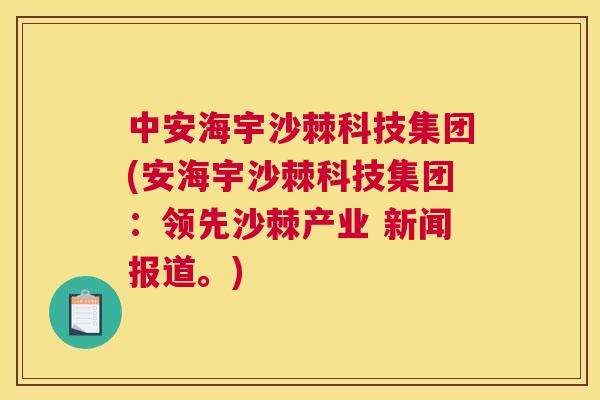 中安海宇沙棘科技集团(安海宇沙棘科技集团：领先沙棘产业 新闻报道。)
