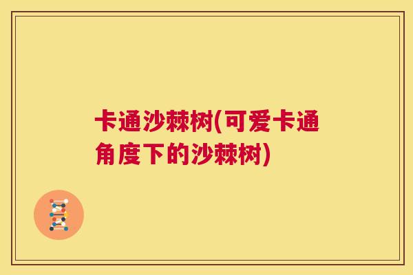 卡通沙棘树(可爱卡通角度下的沙棘树)