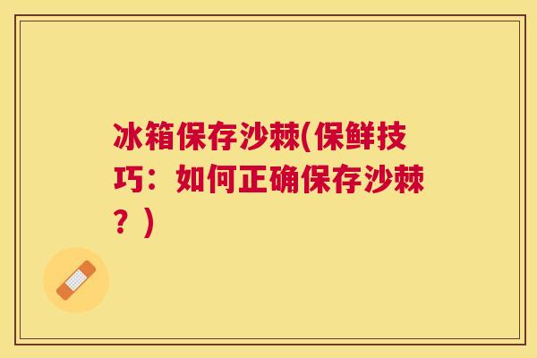 冰箱保存沙棘(保鲜技巧：如何正确保存沙棘？)