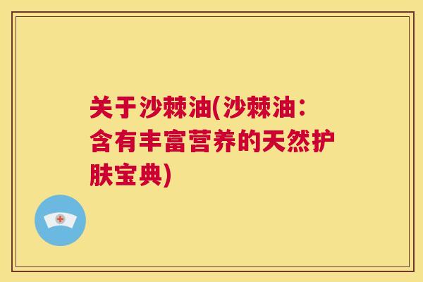 关于沙棘油(沙棘油：含有丰富营养的天然护肤宝典)