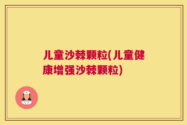 儿童沙棘颗粒(儿童健康增强沙棘颗粒)
