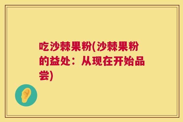 吃沙棘果粉(沙棘果粉的益处：从现在开始品尝)