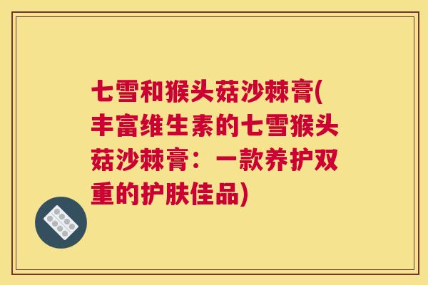 七雪和猴头菇沙棘膏(丰富维生素的七雪猴头菇沙棘膏：一款养护双重的护肤佳品)