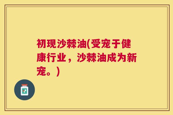初现沙棘油(受宠于健康行业，沙棘油成为新宠。)