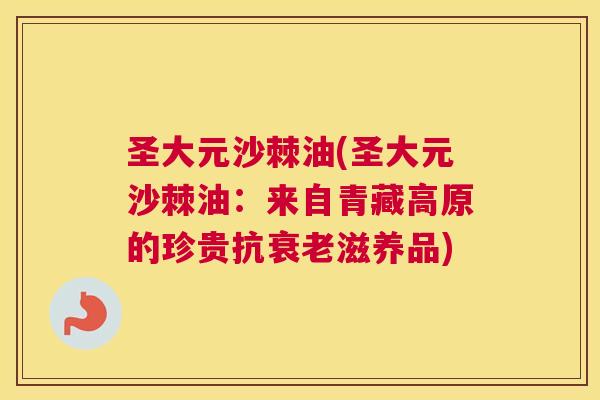 圣大元沙棘油(圣大元沙棘油：来自青藏高原的珍贵抗衰老滋养品)