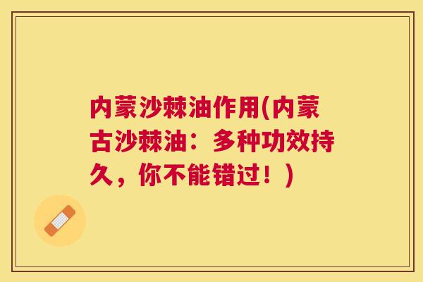 内蒙沙棘油作用(内蒙古沙棘油：多种功效持久，你不能错过！)