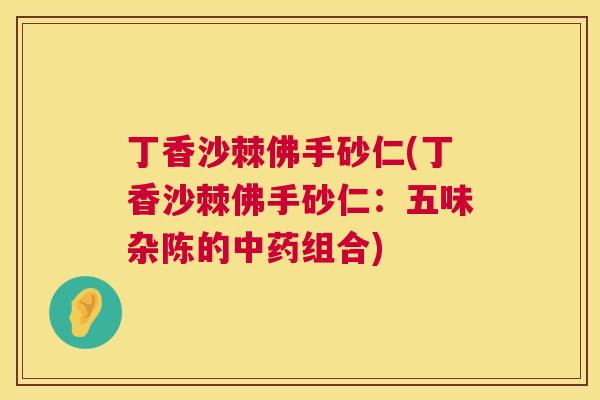 丁香沙棘佛手砂仁(丁香沙棘佛手砂仁：五味杂陈的中药组合)