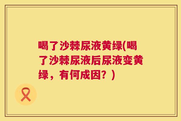 喝了沙棘尿液黄绿(喝了沙棘尿液后尿液变黄绿，有何成因？)