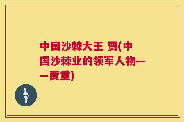 中国沙棘大王 贾(中国沙棘业的领军人物——贾重)