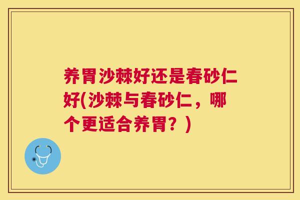 养胃沙棘好还是春砂仁好(沙棘与春砂仁，哪个更适合养胃？)