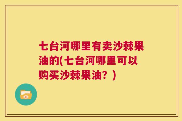 七台河哪里有卖沙棘果油的(七台河哪里可以购买沙棘果油？)