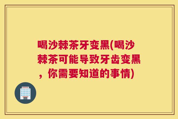 喝沙棘茶牙变黑(喝沙棘茶可能导致牙齿变黑，你需要知道的事情)