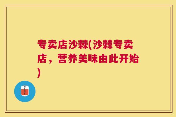 专卖店沙棘(沙棘专卖店，营养美味由此开始)