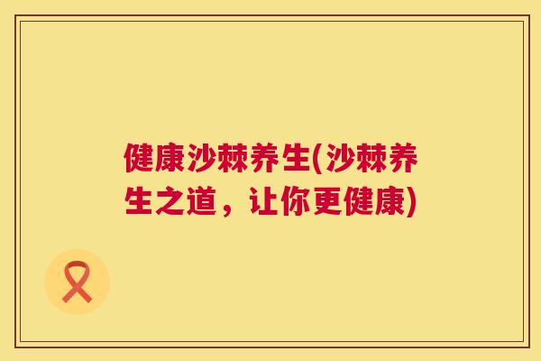 健康沙棘养生(沙棘养生之道，让你更健康)