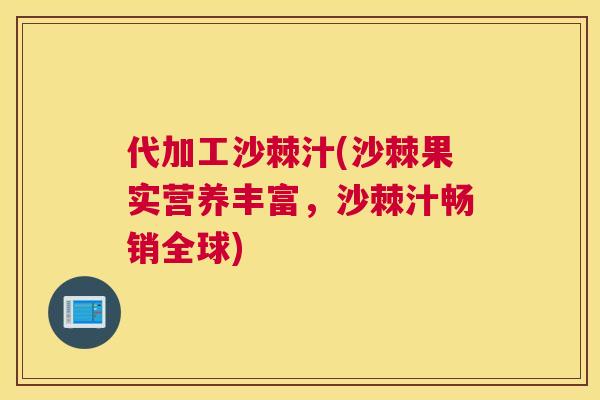 代加工沙棘汁(沙棘果实营养丰富，沙棘汁畅销全球)