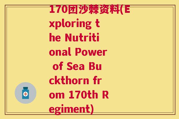 170团沙棘资料(Exploring the Nutritional Power of Sea Buckthorn from 170th Regiment)