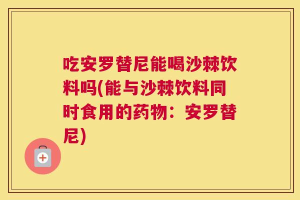 吃安罗替尼能喝沙棘饮料吗(能与沙棘饮料同时食用的药物：安罗替尼)