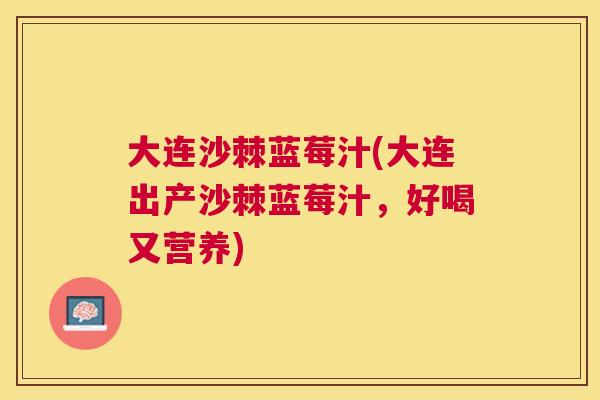 大连沙棘蓝莓汁(大连出产沙棘蓝莓汁，好喝又营养)