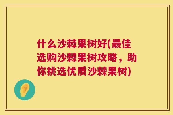 什么沙棘果树好(最佳选购沙棘果树攻略，助你挑选优质沙棘果树)