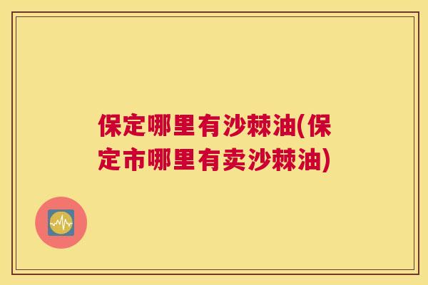 保定哪里有沙棘油(保定市哪里有卖沙棘油)