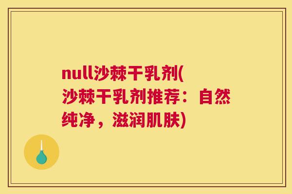 null沙棘干乳剂(沙棘干乳剂推荐：自然纯净，滋润肌肤)