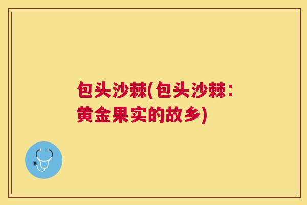 包头沙棘(包头沙棘：黄金果实的故乡)