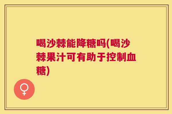 喝沙棘能降糖吗(喝沙棘果汁可有助于控制血糖)