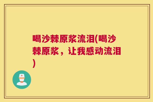 喝沙棘原浆流泪(喝沙棘原浆，让我感动流泪)