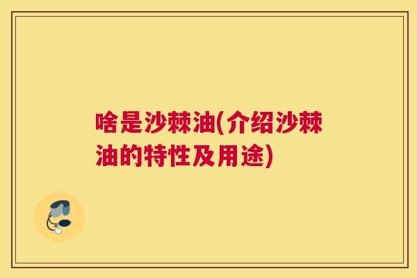 啥是沙棘油(介绍沙棘油的特性及用途)