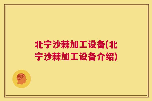 北宁沙棘加工设备(北宁沙棘加工设备介绍)