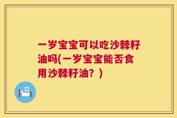 一岁宝宝可以吃沙棘籽油吗(一岁宝宝能否食用沙棘籽油？)