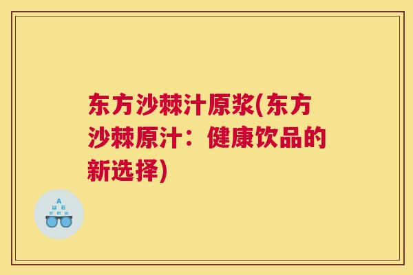 东方沙棘汁原浆(东方沙棘原汁：健康饮品的新选择)