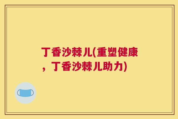 丁香沙棘儿(重塑健康，丁香沙棘儿助力)