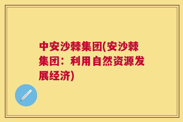 中安沙棘集团(安沙棘集团：利用自然资源发展经济)