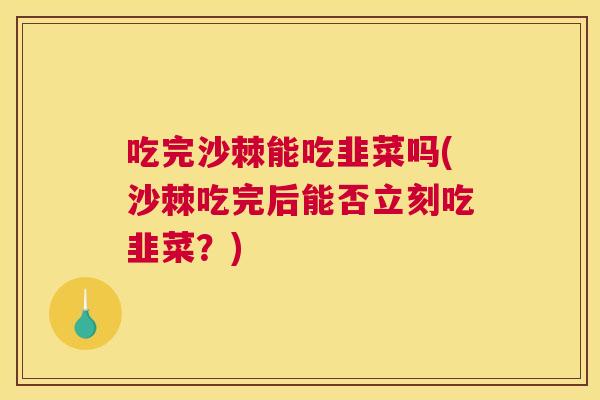 吃完沙棘能吃韭菜吗(沙棘吃完后能否立刻吃韭菜？)