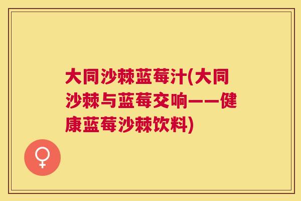 大同沙棘蓝莓汁(大同沙棘与蓝莓交响——健康蓝莓沙棘饮料)