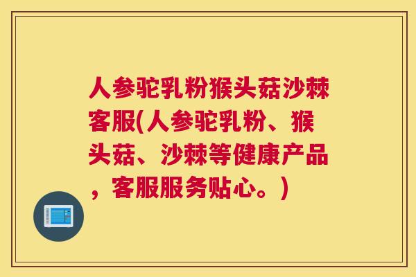 人参驼乳粉猴头菇沙棘客服(人参驼乳粉、猴头菇、沙棘等健康产品，客服服务贴心。)