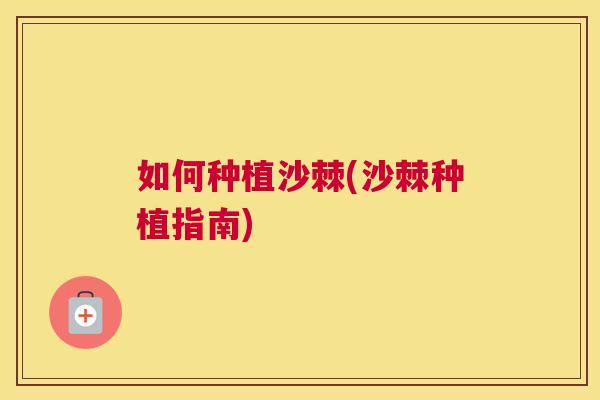 如何种植沙棘(沙棘种植指南)