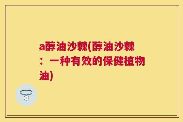 a醇油沙棘(醇油沙棘：一种有效的保健植物油)