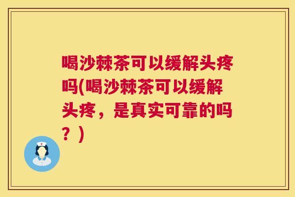 喝沙棘茶可以缓解头疼吗(喝沙棘茶可以缓解头疼，是真实可靠的吗？)