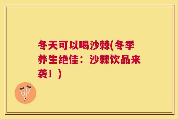 冬天可以喝沙棘(冬季养生绝佳：沙棘饮品来袭！)