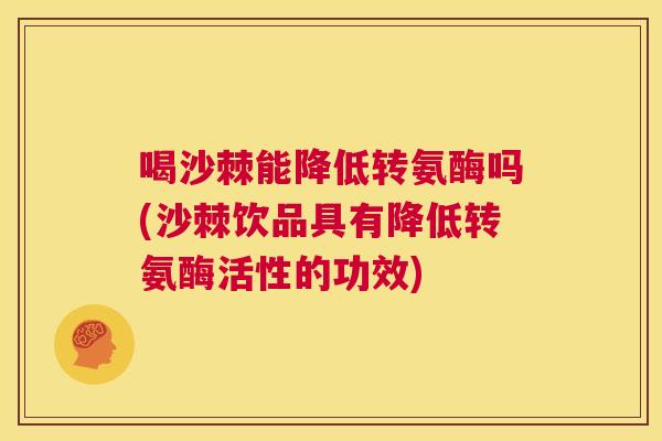 喝沙棘能降低转氨酶吗(沙棘饮品具有降低转氨酶活性的功效)