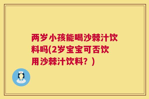 两岁小孩能喝沙棘汁饮料吗(2岁宝宝可否饮用沙棘汁饮料？)