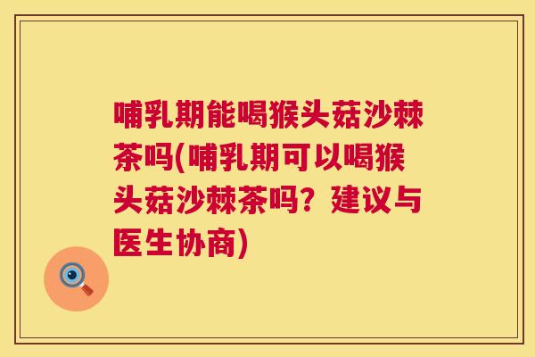 哺乳期能喝猴头菇沙棘茶吗(哺乳期可以喝猴头菇沙棘茶吗？建议与医生协商)