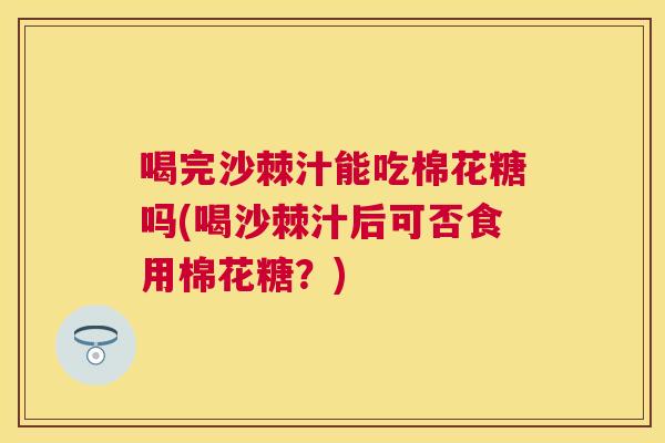 喝完沙棘汁能吃棉花糖吗(喝沙棘汁后可否食用棉花糖？)