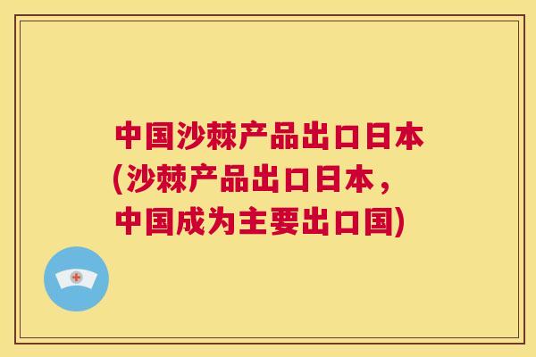 中国沙棘产品出口日本(沙棘产品出口日本，中国成为主要出口国)