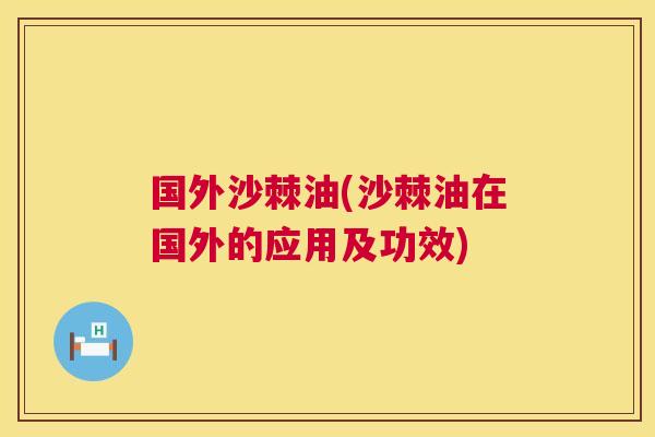 国外沙棘油(沙棘油在国外的应用及功效)