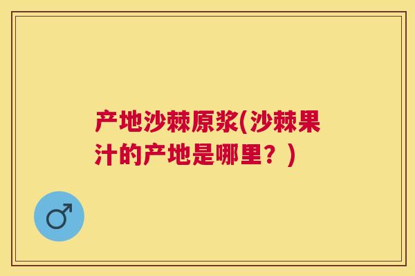 产地沙棘原浆(沙棘果汁的产地是哪里？)
